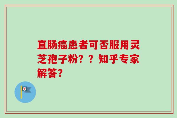 直肠癌患者可否服用灵芝孢子粉？？知乎专家解答？