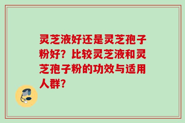 灵芝液好还是灵芝孢子粉好？比较灵芝液和灵芝孢子粉的功效与适用人群？