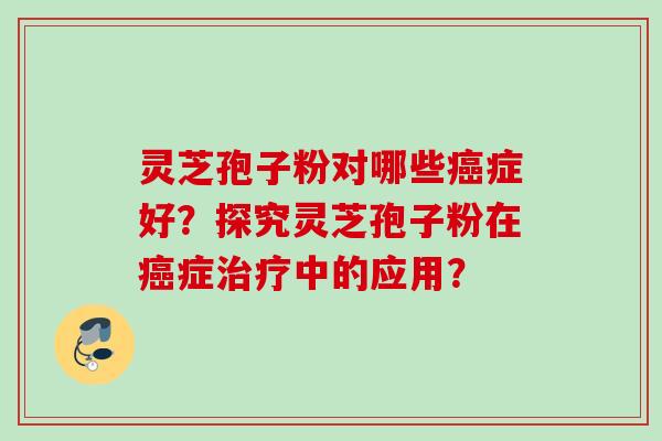 灵芝孢子粉对哪些癌症好？探究灵芝孢子粉在癌症治疗中的应用？