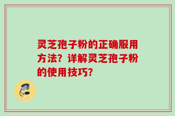 灵芝孢子粉的正确服用方法？详解灵芝孢子粉的使用技巧？