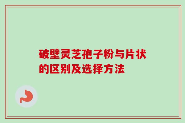 破壁灵芝孢子粉与片状的区别及选择方法