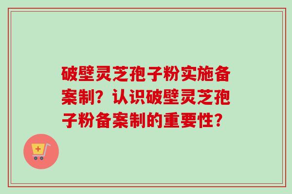 破壁灵芝孢子粉实施备案制？认识破壁灵芝孢子粉备案制的重要性？