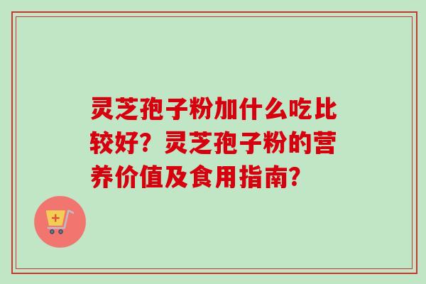 灵芝孢子粉加什么吃比较好？灵芝孢子粉的营养价值及食用指南？