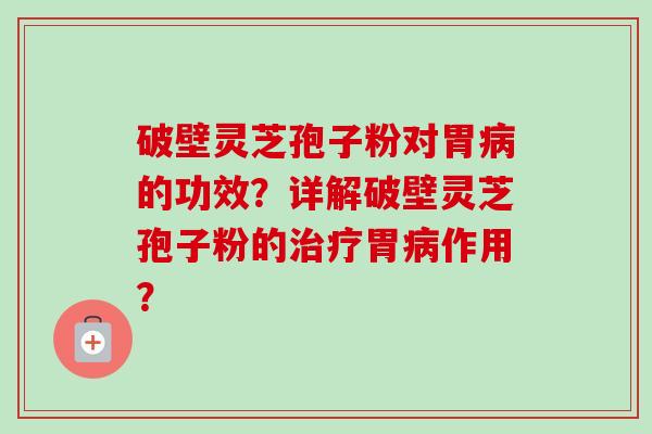 破壁灵芝孢子粉对胃的功效？详解破壁灵芝孢子粉的胃作用？