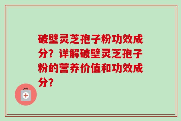 破壁灵芝孢子粉功效成分？详解破壁灵芝孢子粉的营养价值和功效成分？