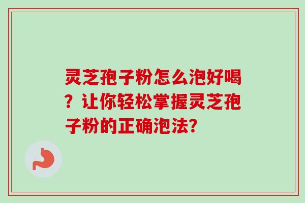 灵芝孢子粉怎么泡好喝？让你轻松掌握灵芝孢子粉的正确泡法？