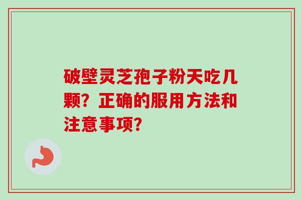 破壁灵芝孢子粉天吃几颗？正确的服用方法和注意事项？