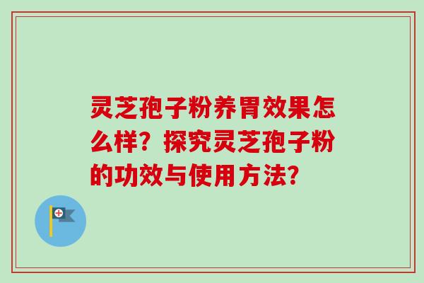 灵芝孢子粉养胃效果怎么样？探究灵芝孢子粉的功效与使用方法？