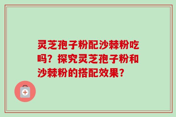 灵芝孢子粉配沙棘粉吃吗？探究灵芝孢子粉和沙棘粉的搭配效果？