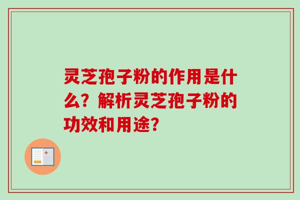 灵芝孢子粉的作用是什么？解析灵芝孢子粉的功效和用途？