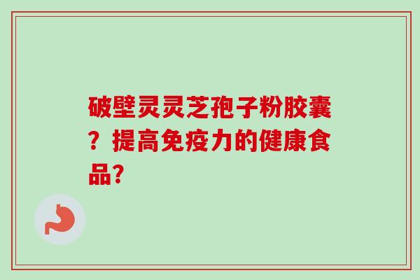 破壁灵灵芝孢子粉胶囊？提高免疫力的健康食品？