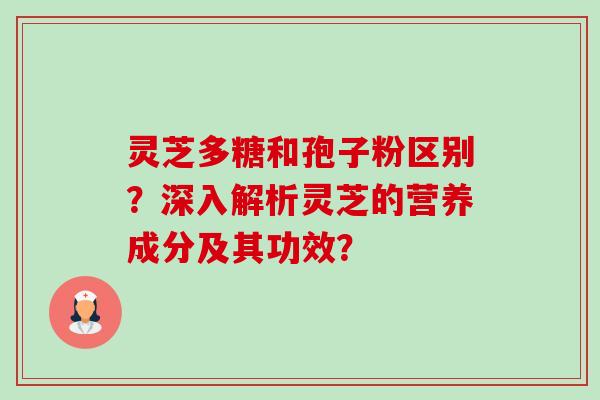 灵芝多糖和孢子粉区别？深入解析灵芝的营养成分及其功效？