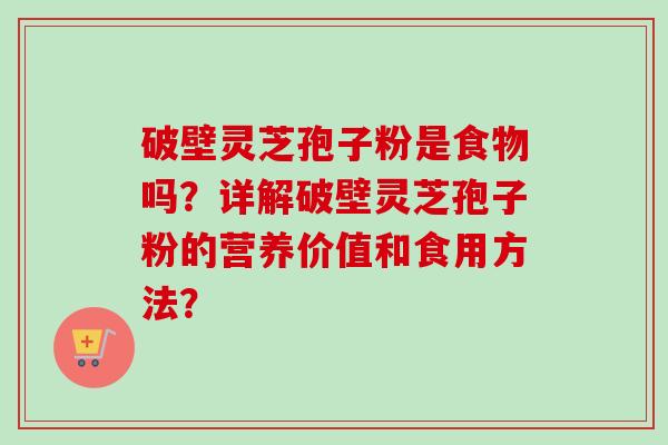 破壁灵芝孢子粉是食物吗？详解破壁灵芝孢子粉的营养价值和食用方法？