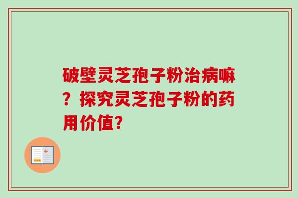 破壁灵芝孢子粉治病嘛？探究灵芝孢子粉的药用价值？