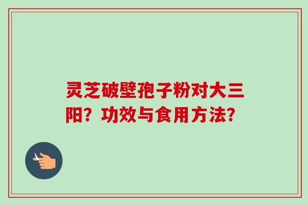 灵芝破壁孢子粉对大三阳？功效与食用方法？