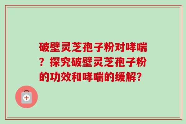 破壁灵芝孢子粉对哮喘？探究破壁灵芝孢子粉的功效和哮喘的缓解？