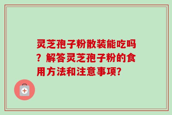 灵芝孢子粉散装能吃吗？解答灵芝孢子粉的食用方法和注意事项？