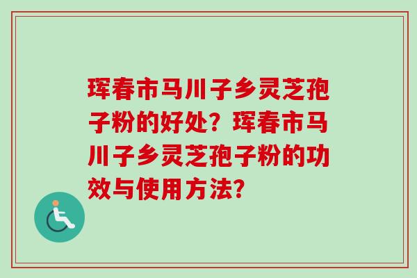 珲春市马川子乡灵芝孢子粉的好处？珲春市马川子乡灵芝孢子粉的功效与使用方法？