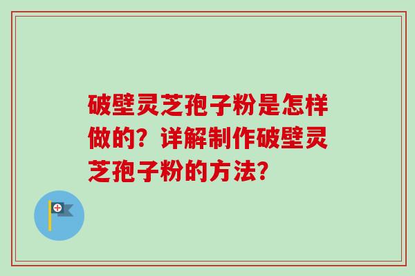 破壁灵芝孢子粉是怎样做的？详解制作破壁灵芝孢子粉的方法？