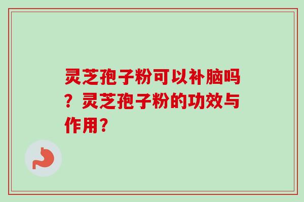 灵芝孢子粉可以补脑吗？灵芝孢子粉的功效与作用？