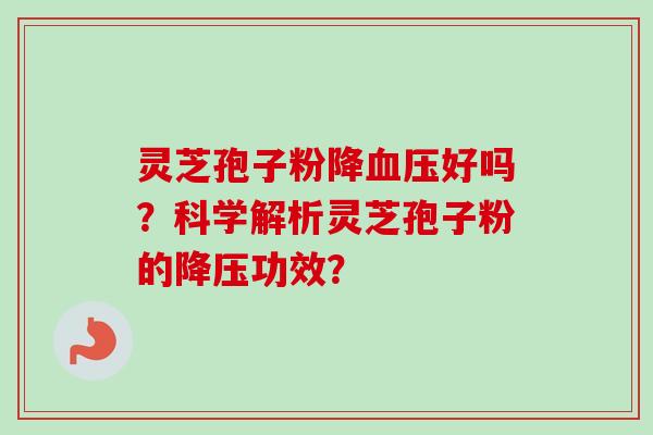 灵芝孢子粉降血压好吗？科学解析灵芝孢子粉的降压功效？