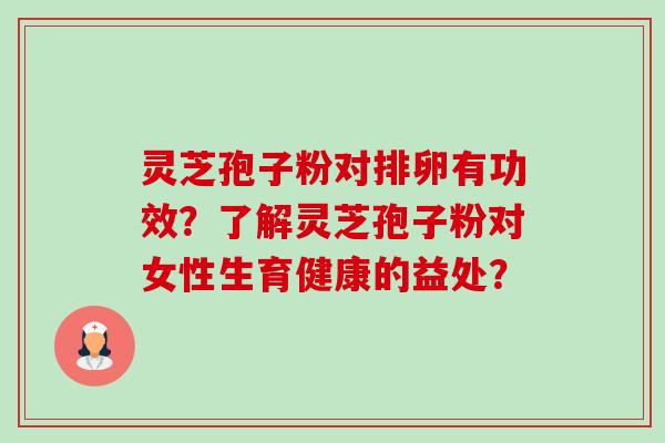 灵芝孢子粉对排卵有功效？了解灵芝孢子粉对女性生育健康的益处？