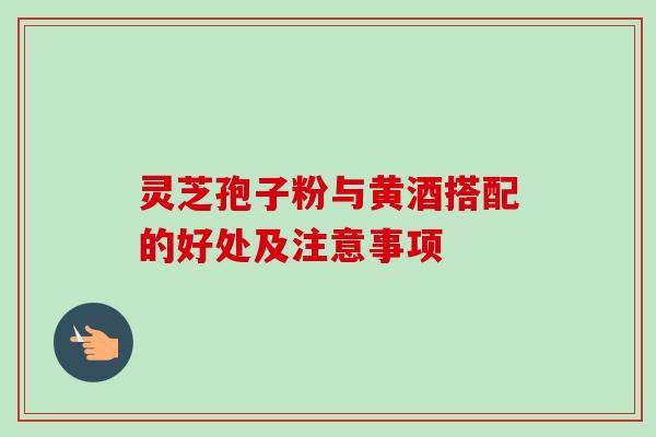 灵芝孢子粉与黄酒搭配的好处及注意事项