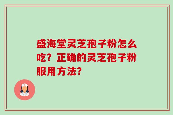 盛海堂灵芝孢子粉怎么吃？正确的灵芝孢子粉服用方法？