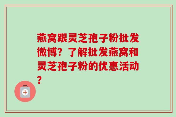 燕窝跟灵芝孢子粉批发微博？了解批发燕窝和灵芝孢子粉的优惠活动？