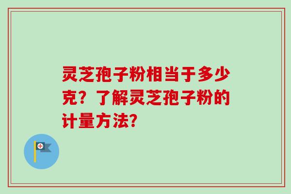 灵芝孢子粉相当于多少克？了解灵芝孢子粉的计量方法？