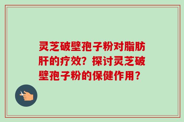 灵芝破壁孢子粉对脂肪的疗效？探讨灵芝破壁孢子粉的保健作用？