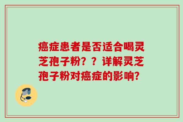 症患者是否适合喝灵芝孢子粉??详解灵芝孢子粉对症的影响? 症患者是否适合喝灵芝孢子粉??详解灵芝孢子粉对症的影响?