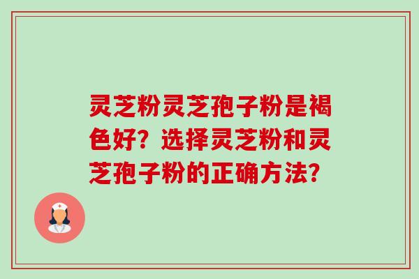 灵芝粉灵芝孢子粉是褐色好？选择灵芝粉和灵芝孢子粉的正确方法？