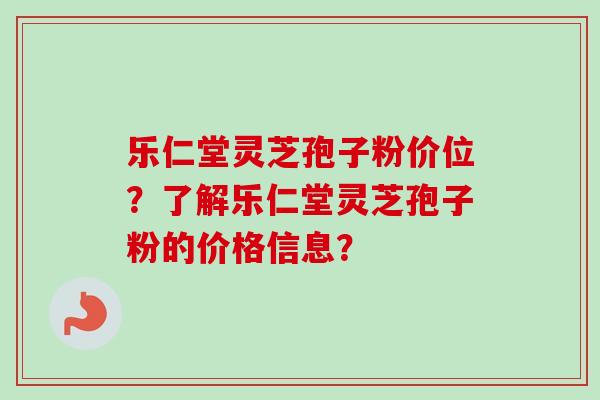 乐仁堂灵芝孢子粉价位？了解乐仁堂灵芝孢子粉的价格信息？