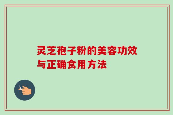 灵芝孢子粉的美容功效与正确食用方法