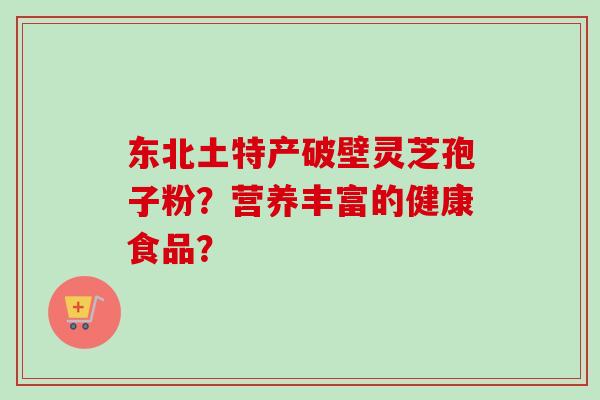 东北土特产破壁灵芝孢子粉？营养丰富的健康食品？