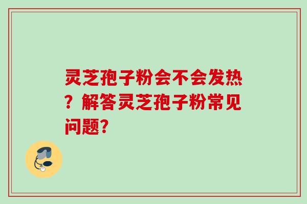 灵芝孢子粉会不会发热？解答灵芝孢子粉常见问题？