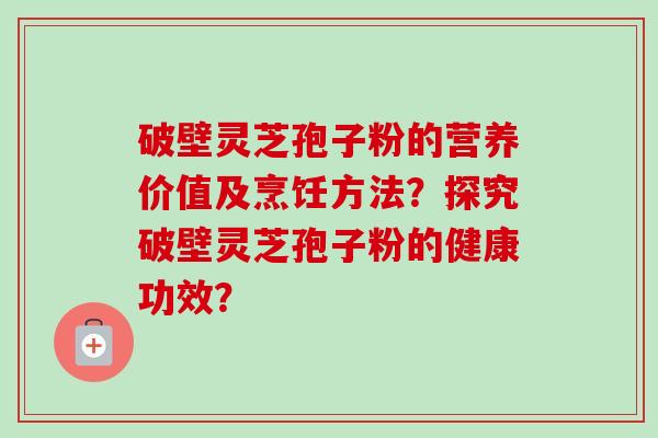 破壁灵芝孢子粉的营养价值及烹饪方法？探究破壁灵芝孢子粉的健康功效？