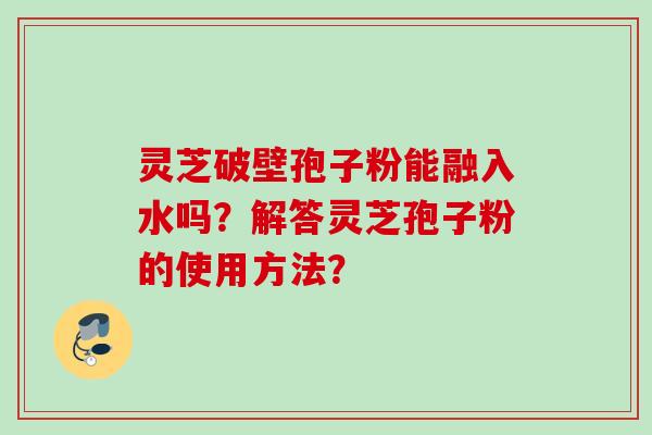 灵芝破壁孢子粉能融入水吗？解答灵芝孢子粉的使用方法？