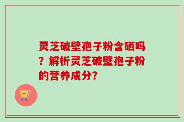 灵芝破壁孢子粉含硒吗？解析灵芝破壁孢子粉的营养成分？