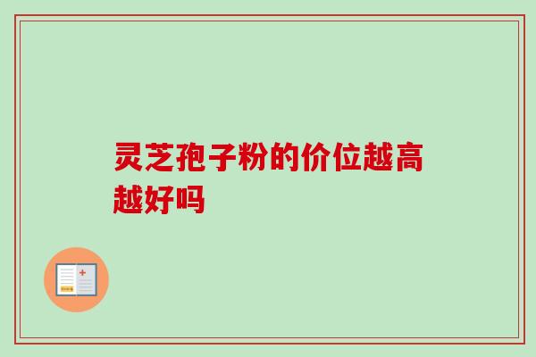 灵芝孢子粉的价位越高越好吗