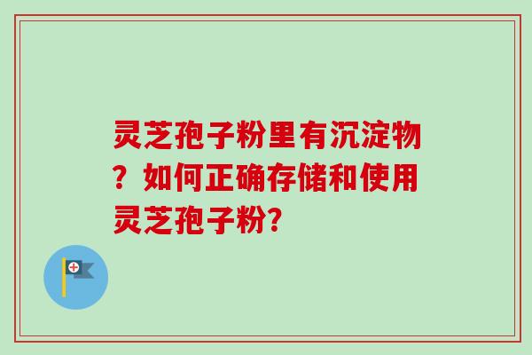 灵芝孢子粉里有沉淀物?如何正确存储和使用灵芝孢子粉? 灵芝孢子粉里有沉淀物?如何正确存储和使用灵芝孢子粉?
