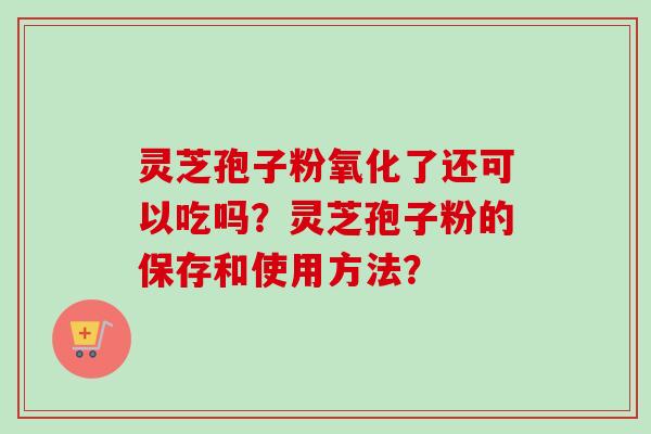 灵芝孢子粉氧化了还可以吃吗？灵芝孢子粉的保存和使用方法？