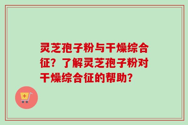 灵芝孢子粉与干燥综合征?了解灵芝孢子粉对干燥综合征的帮助? 灵芝孢子粉与干燥综合征?了解灵芝孢子粉对干燥综合征的帮助?