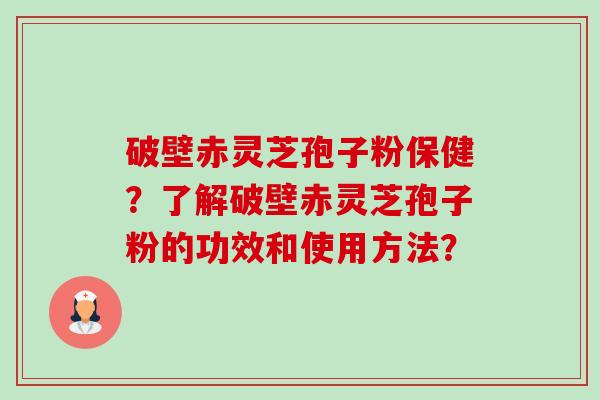 破壁赤灵芝孢子粉保健?了解破壁赤灵芝孢子粉的功效和使用方法? 破壁赤灵芝孢子粉保健?了解破壁赤灵芝孢子粉的功效和使用方法?
