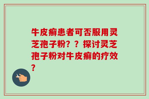 牛皮癣患者可否服用灵芝孢子粉？？探讨灵芝孢子粉对牛皮癣的疗效？