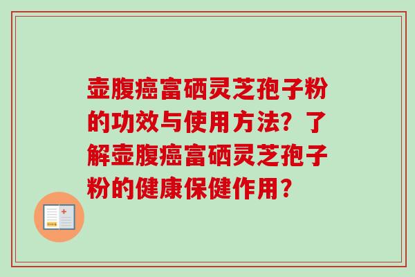 壶腹富硒灵芝孢子粉的功效与使用方法？了解壶腹富硒灵芝孢子粉的健康保健作用？