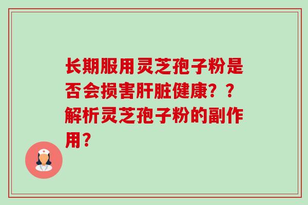 长期服用灵芝孢子粉是否会损害健康??解析灵芝孢子粉的副作用? 长期服用灵芝孢子粉是否会损害健康??解析灵芝孢子粉的副作用?
