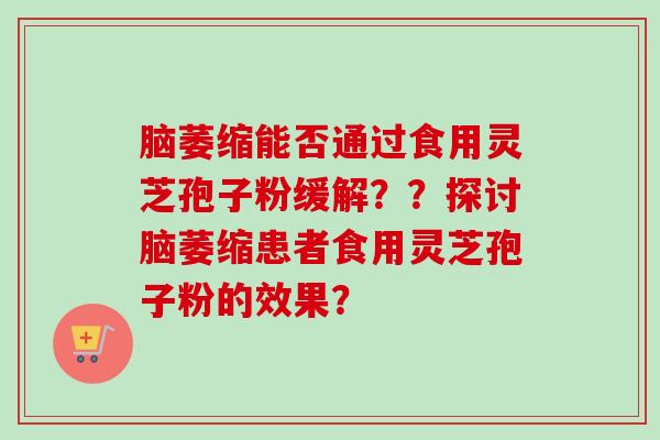 脑萎缩能否通过食用灵芝孢子粉缓解？？探讨脑萎缩患者食用灵芝孢子粉的效果？