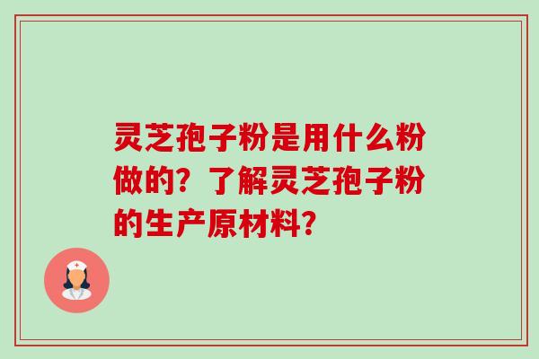 灵芝孢子粉是用什么粉做的?了解灵芝孢子粉的生产原材料? 灵芝孢子粉是用什么粉做的?了解灵芝孢子粉的生产原材料?